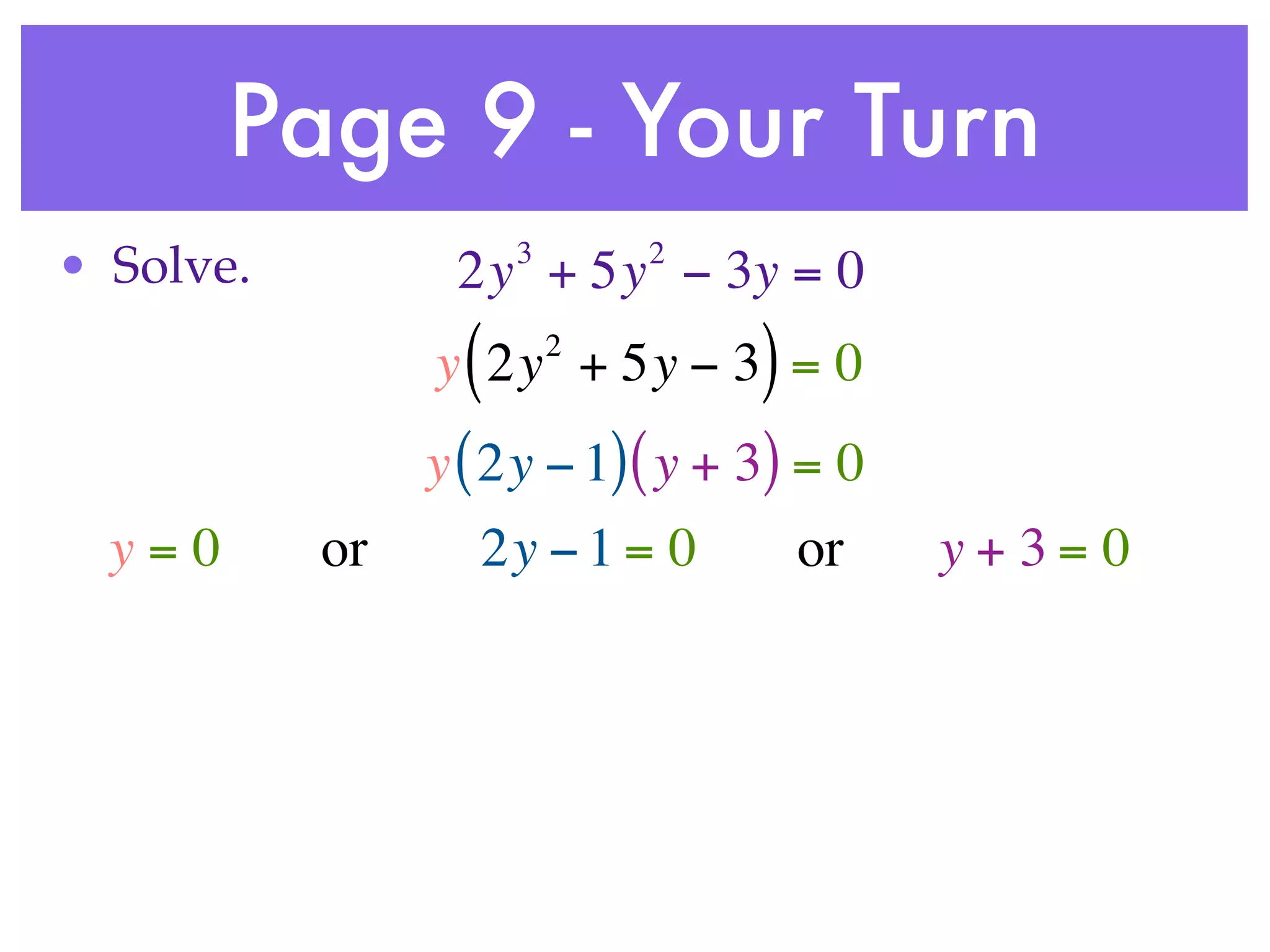 Page 9 - Your Turn
                      3       2
• Solve.         2y + 5y − 3y = 0
                  (       2
                y 2y + 5y − 3 = 0 )
                y ( 2y − 1) ( y + 3) = 0
  y=0      or     2y − 1 = 0          or   y+3= 0
 