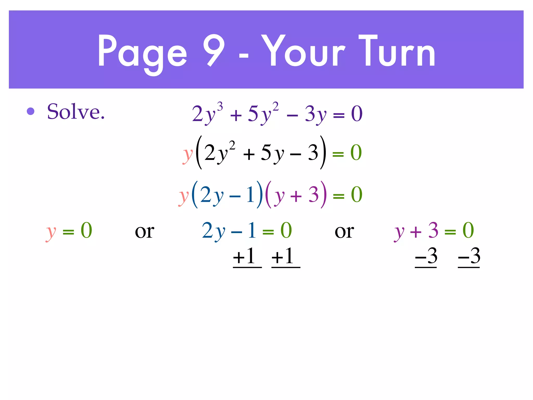 Page 9 - Your Turn
                      3       2
• Solve.         2y + 5y − 3y = 0
                  (       2
                y 2y + 5y − 3 = 0 )
                y ( 2y − 1) ( y + 3) = 0
  y=0      or     2y − 1 = 0          or   y+3= 0
                     +1 +1                  −3 −3
 