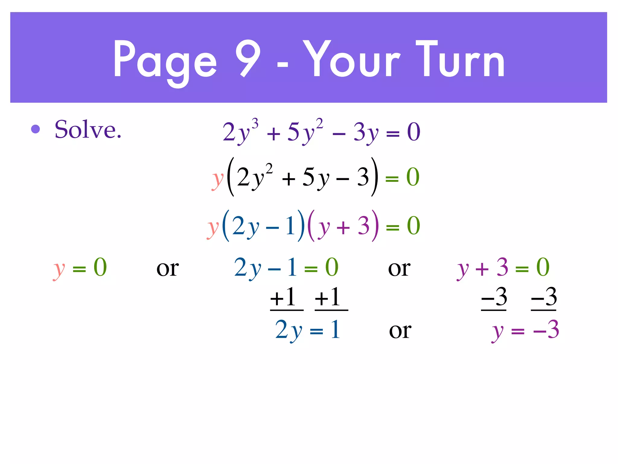 Page 9 - Your Turn
                      3       2
• Solve.         2y + 5y − 3y = 0
                  (       2
                y 2y + 5y − 3 = 0 )
                y ( 2y − 1) ( y + 3) = 0
  y=0      or     2y − 1 = 0          or   y+3= 0
                     +1 +1                  −3 −3
                      2y = 1          or     y = −3
 