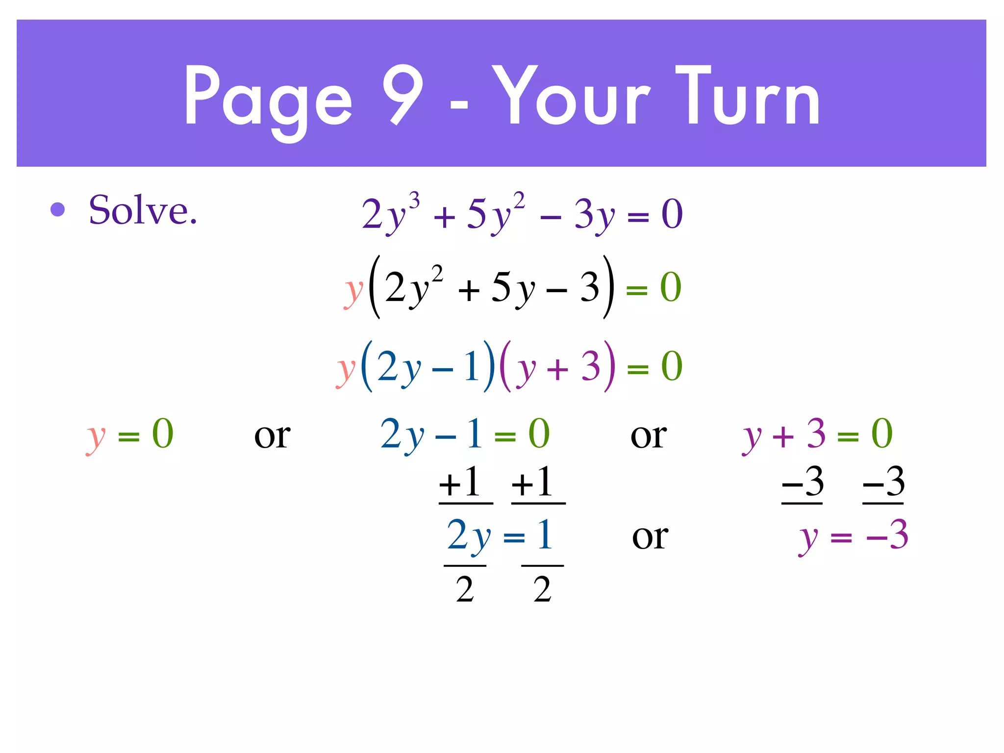 Page 9 - Your Turn
                      3           2
• Solve.         2y + 5y − 3y = 0
                  (       2
                y 2y + 5y − 3 = 0         )
                y ( 2y − 1) ( y + 3) = 0
  y=0      or     2y − 1 = 0                  or   y+3= 0
                     +1 +1                          −3 −3
                      2y = 1                  or     y = −3
                              2       2
 