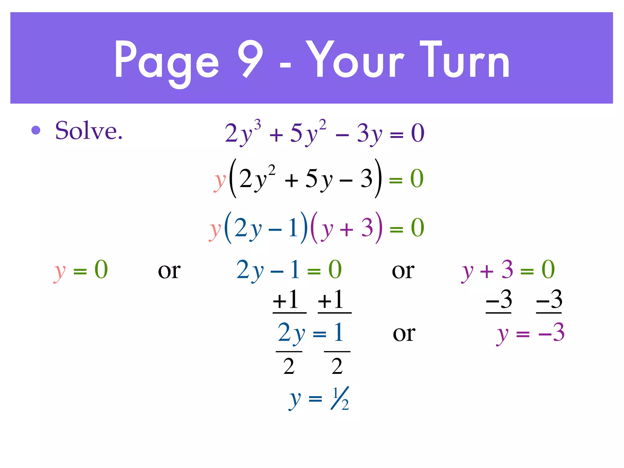 Page 9 - Your Turn
                      3           2
• Solve.         2y + 5y − 3y = 0
                  (       2
                y 2y + 5y − 3 = 0             )
                y ( 2y − 1) ( y + 3) = 0
  y=0      or     2y − 1 = 0                      or   y+3= 0
                     +1 +1                              −3 −3
                      2y = 1                      or     y = −3
                              2       2
                              y=      1
                                          2
 