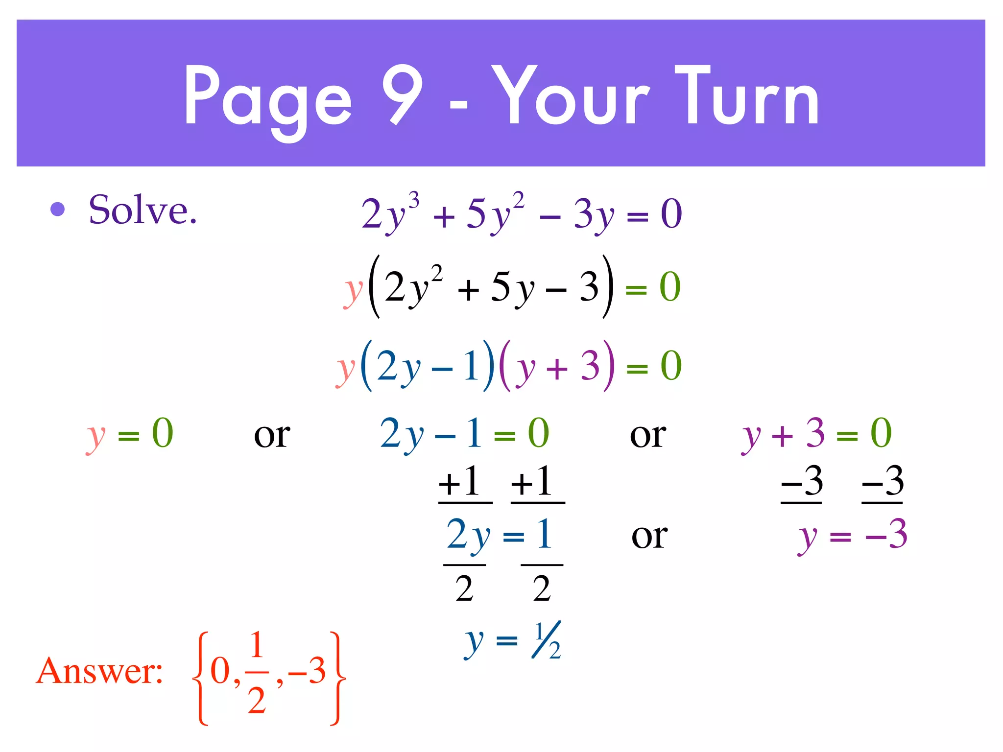 Page 9 - Your Turn
                        3           2
• Solve.            2y + 5y − 3y = 0
                    (       2
                y 2y + 5y − 3 = 0               )
                y ( 2y − 1) ( y + 3) = 0
  y=0      or       2y − 1 = 0                      or   y+3= 0
                       +1 +1                              −3 −3
                        2y = 1                      or     y = −3
                                2       2
         1                    y=      1
                                            2
Answer: 0, , −3
         2     
 