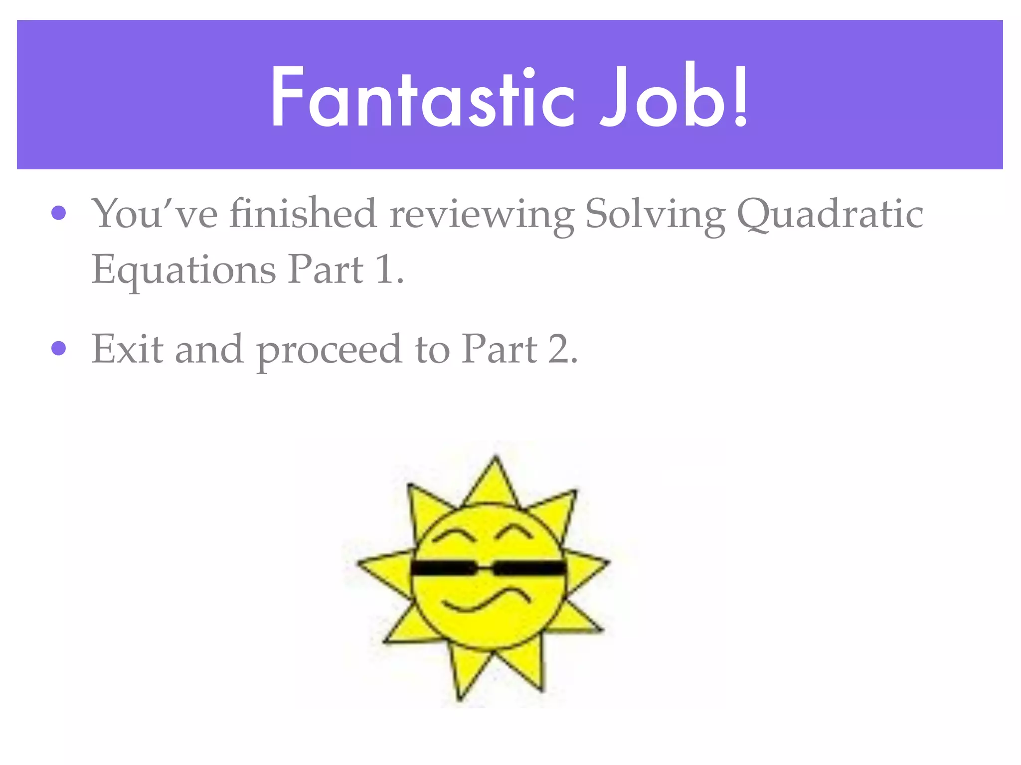 Fantastic Job!
• You’ve ﬁnished reviewing Solving Quadratic
  Equations Part 1.
• Exit and proceed to Part 2.
 
