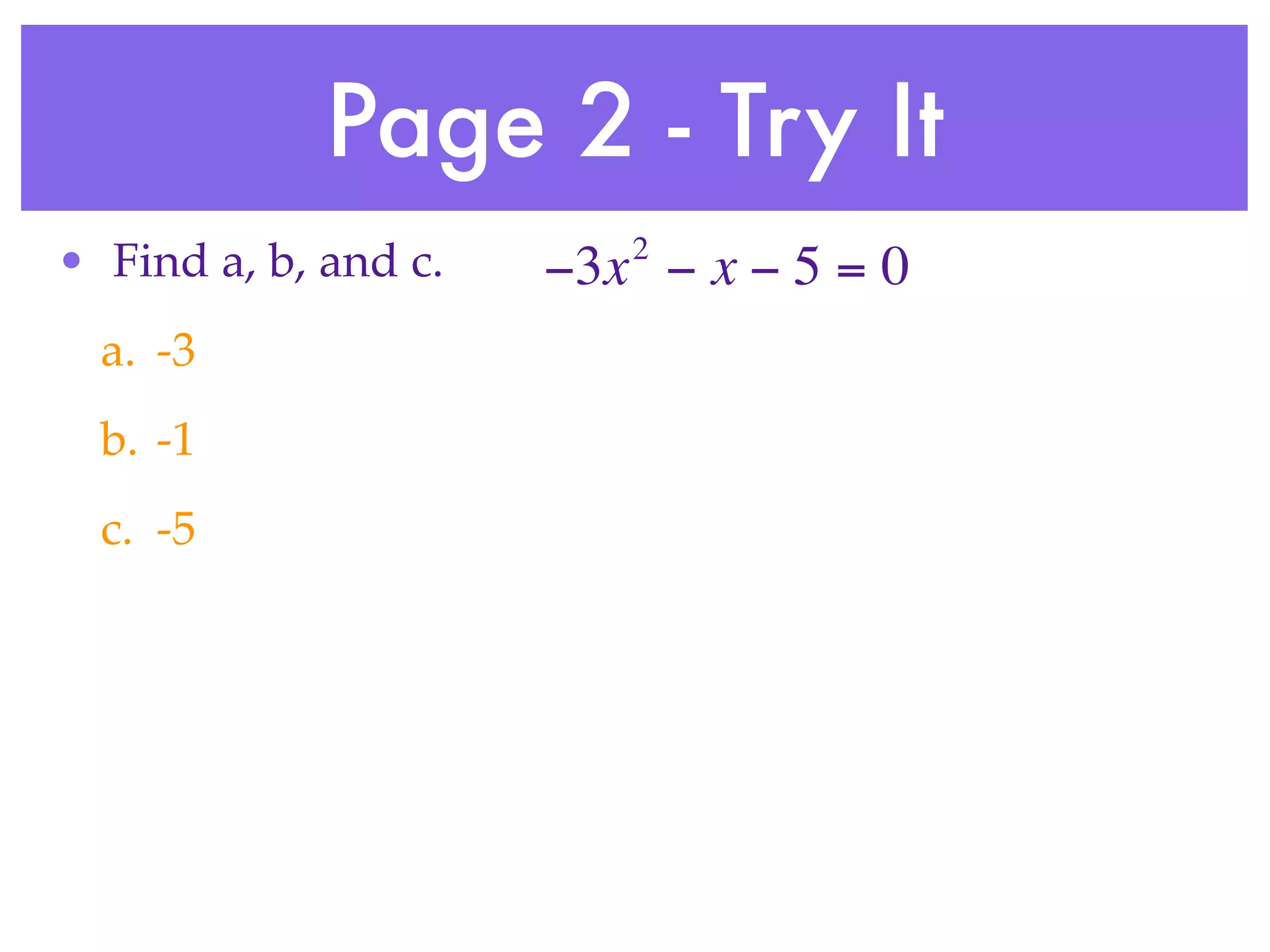 Page 2 - Try It
                         2
• Find a, b, and c.   −3x − x − 5 = 0
  a. -3
  b. -1
  c. -5
 