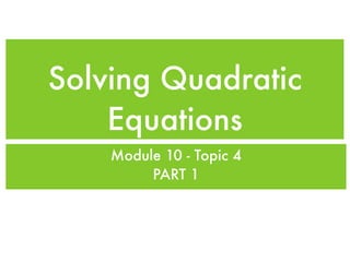 Solving Quadratic
    Equations
    Module 10 - Topic 4
         PART 1
 
