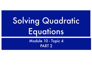 Solving Quadratic
    Equations
    Module 10 - Topic 4
         PART 2
 