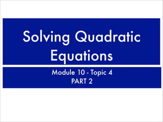 Solving Quadratic
    Equations
    Module 10 - Topic 4
         PART 2
 