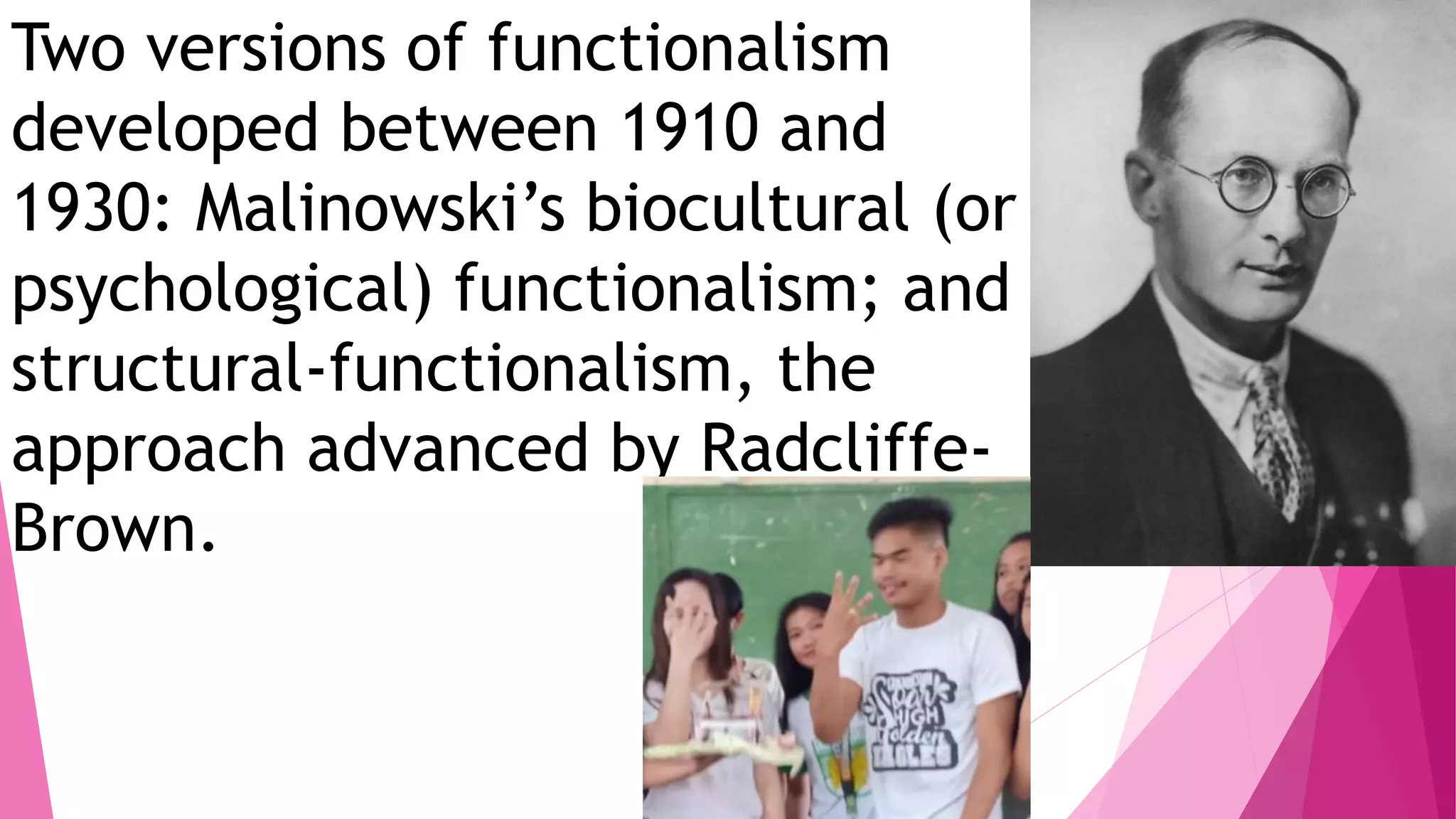 Two versions of functionalism
developed between 1910 and
1930: Malinowski’s biocultural (or
psychological) functionalism; and
structural-functionalism, the
approach advanced by Radcliffe-
Brown.
 