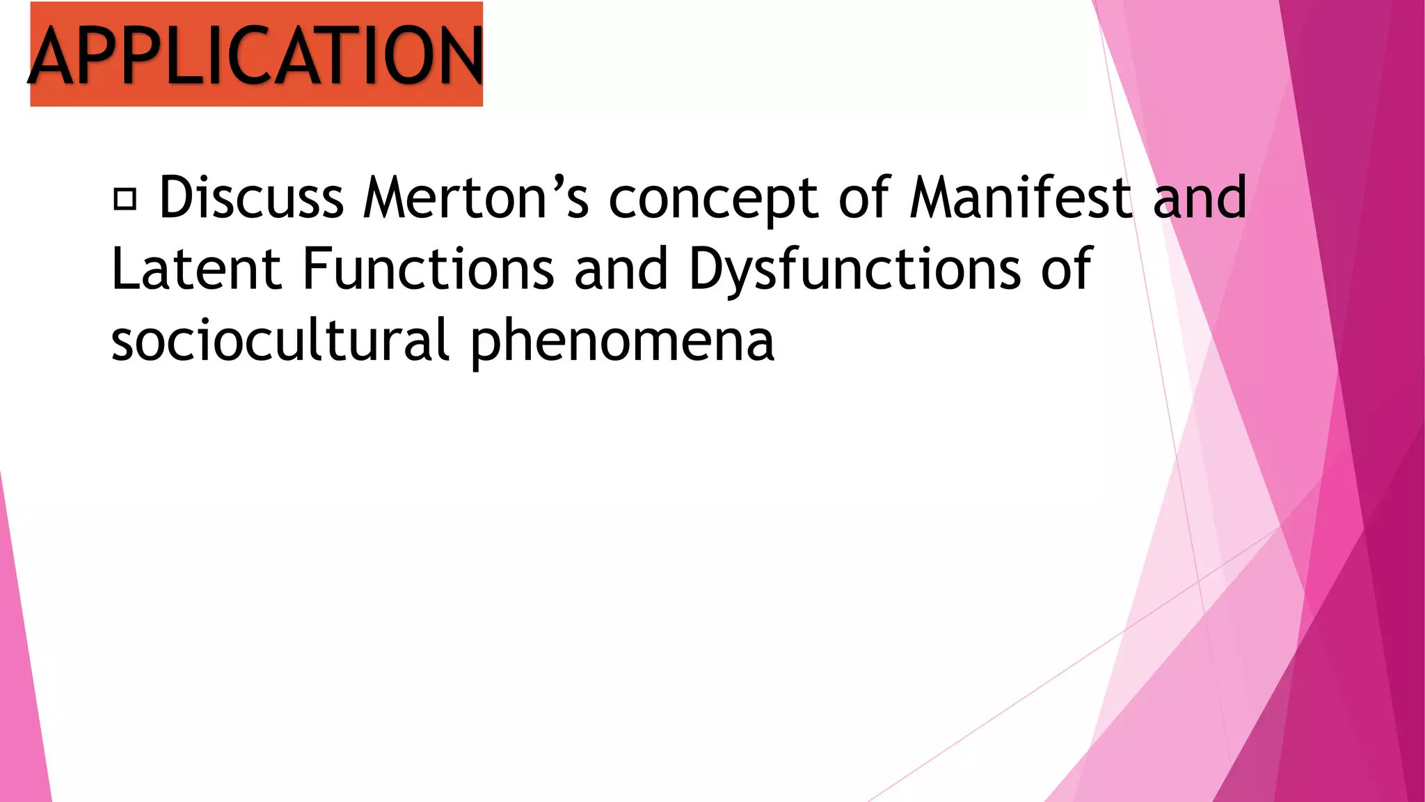 Discuss Merton’s concept of Manifest and
Latent Functions and Dysfunctions of
sociocultural phenomena
APPLICATION
 