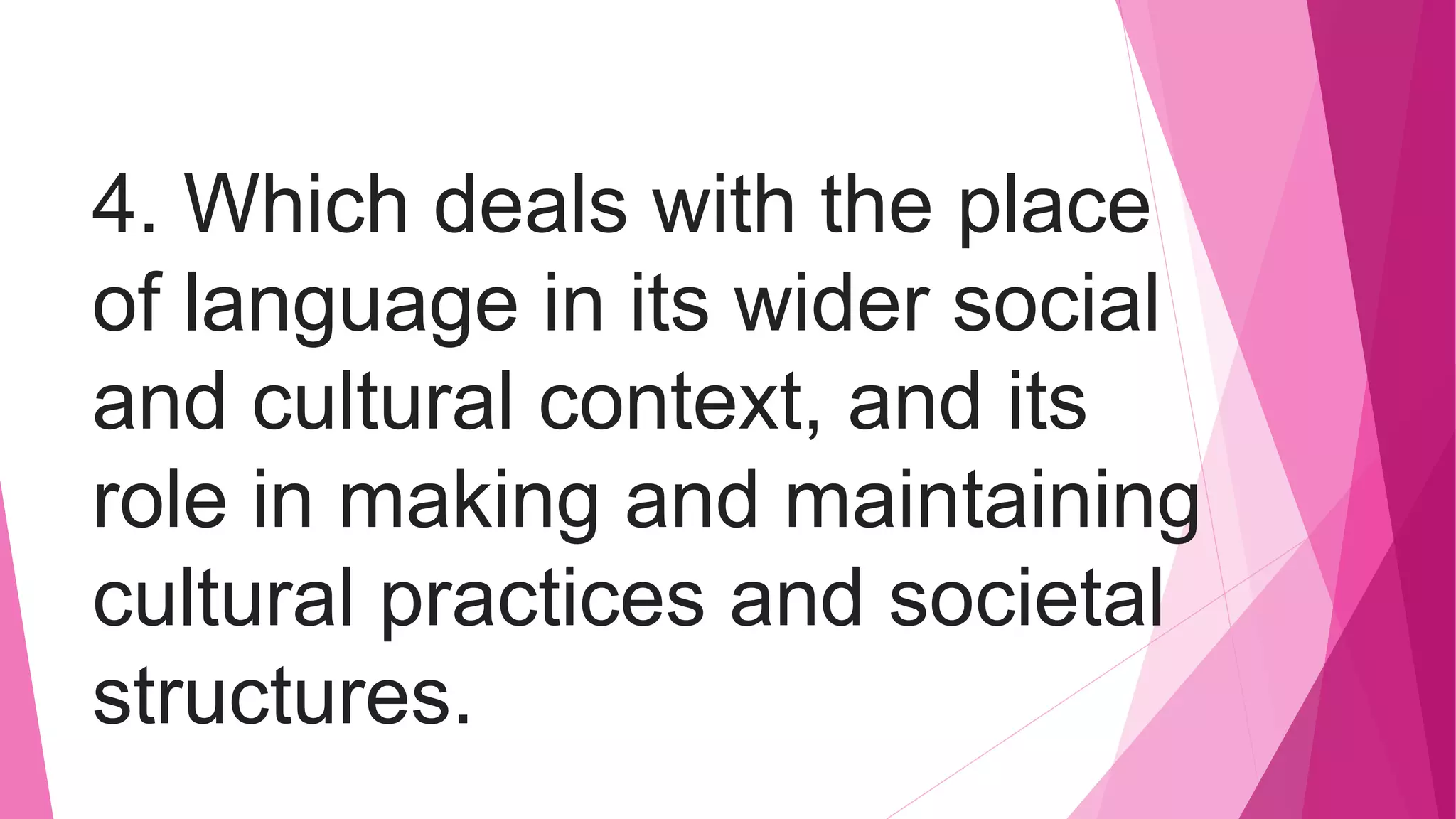 4. Which deals with the place
of language in its wider social
and cultural context, and its
role in making and maintaining
cultural practices and societal
structures.
 