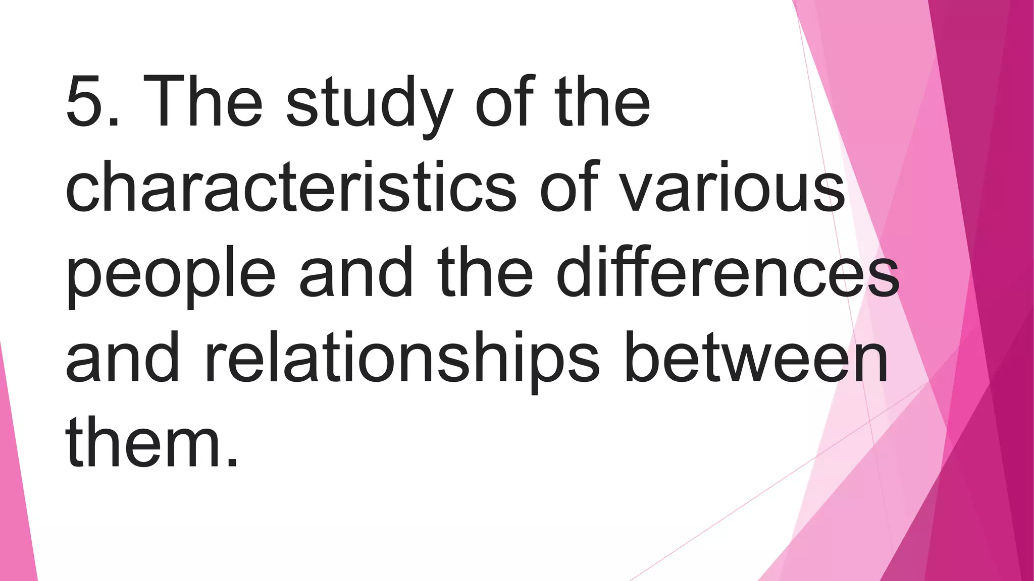 5. The study of the
characteristics of various
people and the differences
and relationships between
them.
 