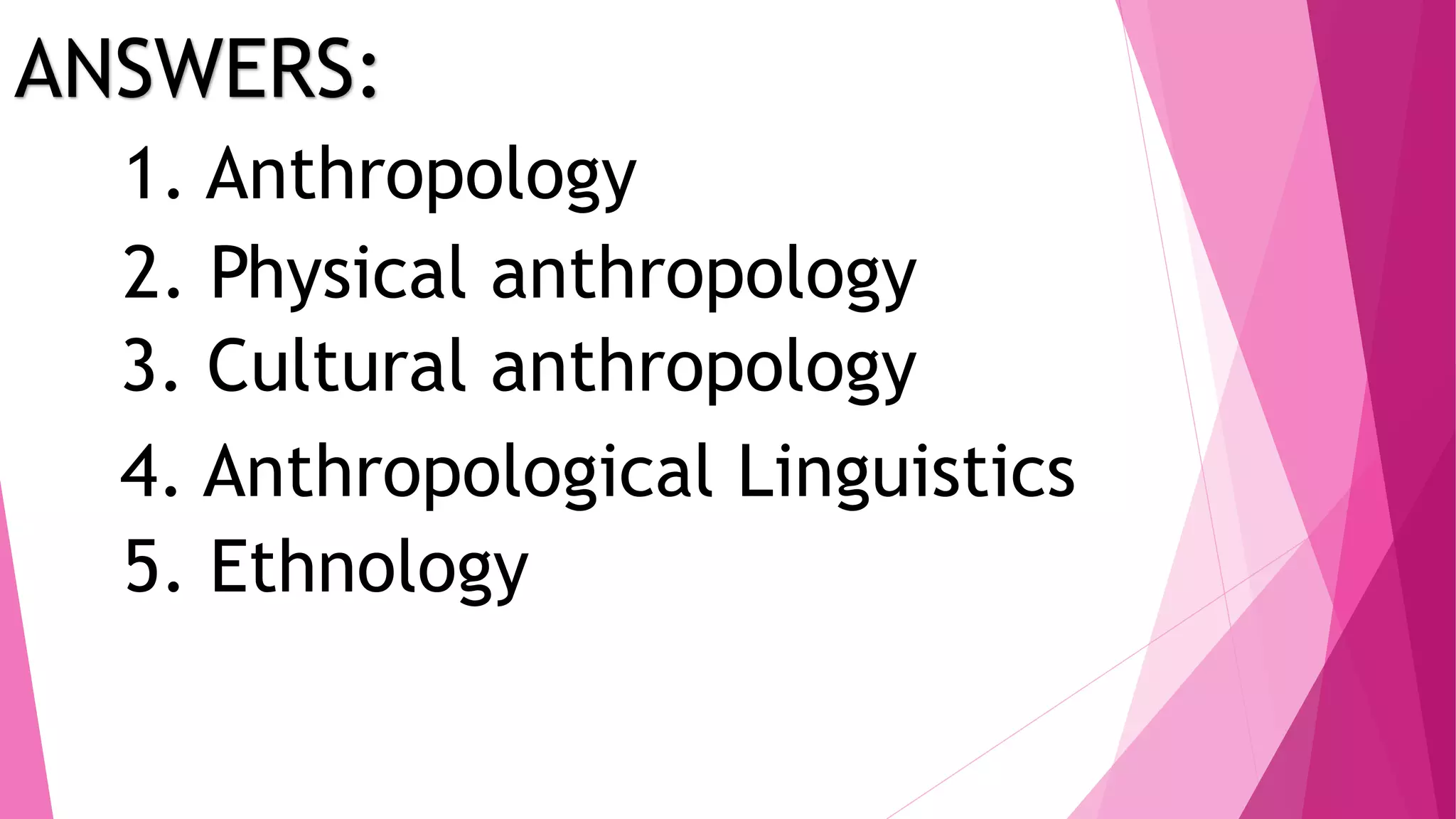 ANSWERS:
1. Anthropology
2. Physical anthropology
3. Cultural anthropology
4. Anthropological Linguistics
5. Ethnology
 