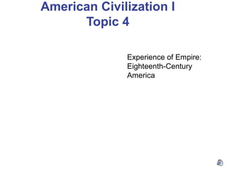 American Civilization I 
Topic 4 
Experience of Empire: 
Eighteenth-Century 
America 
 