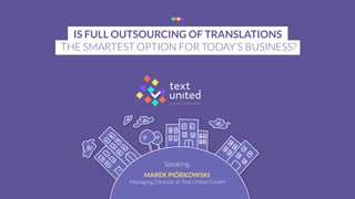 IS FULL OUTSOURCING OF TRANSLATIONS
THE SMARTEST OPTION FOR TODAY’S BUSINESS?
Speaking:
MAREK PIÓRKOWSKI,
Managing Director at Text United GmbH
 