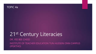 21st Century Literacies
DR. YEE BEE CHOO
INSTITUTE OF TEACHER EDUCATION TUN HUSSEIN ONN CAMPUS
(IPGKTHO)
TOPIC 4a
 