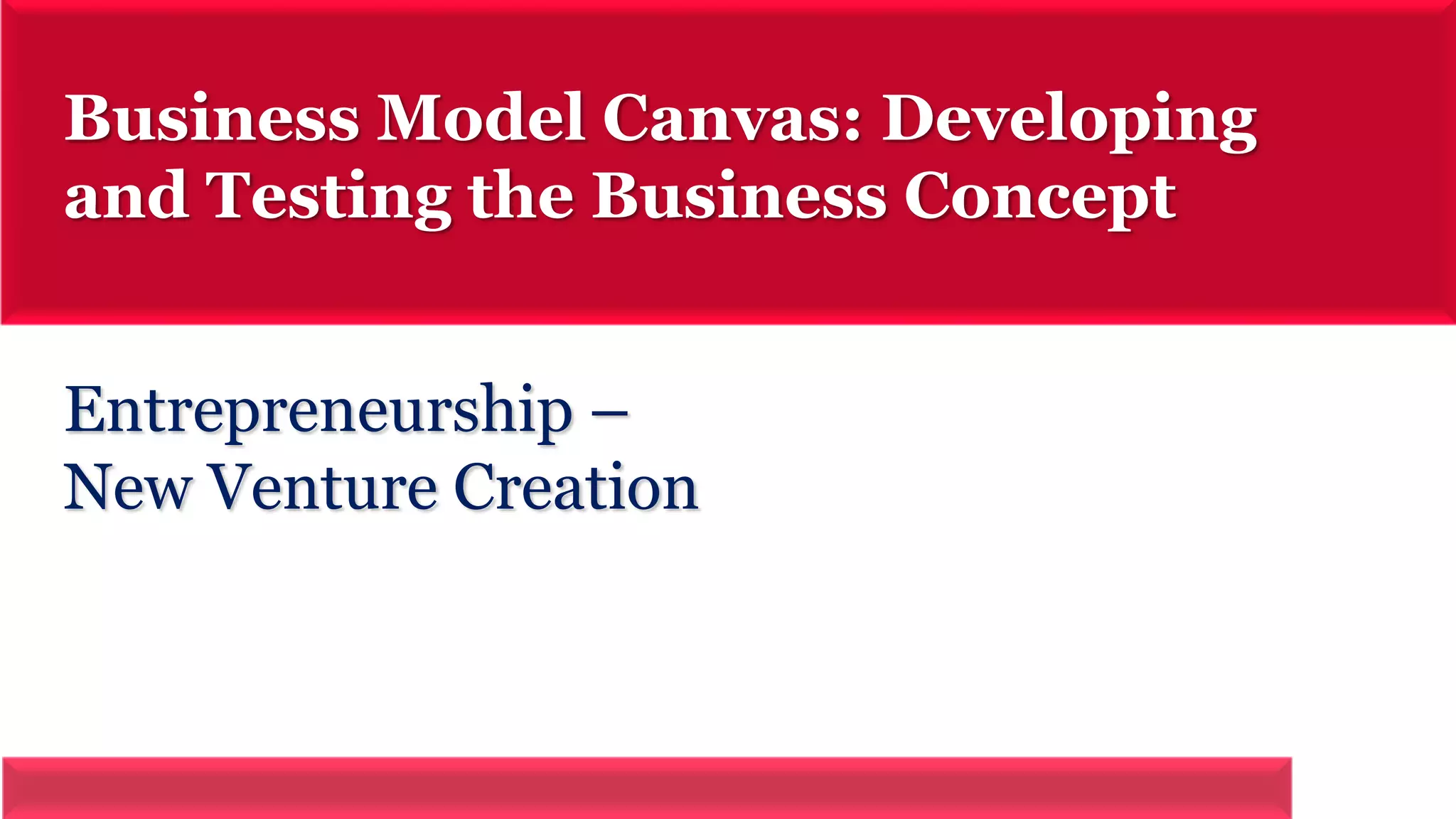 Business Model Canvas: Developing 
and Testing the Business Concept 
Entrepreneurship – 
New Venture Creation 
 