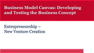 Business Model Canvas: Developing 
and Testing the Business Concept 
Entrepreneurship – 
New Venture Creation 
 