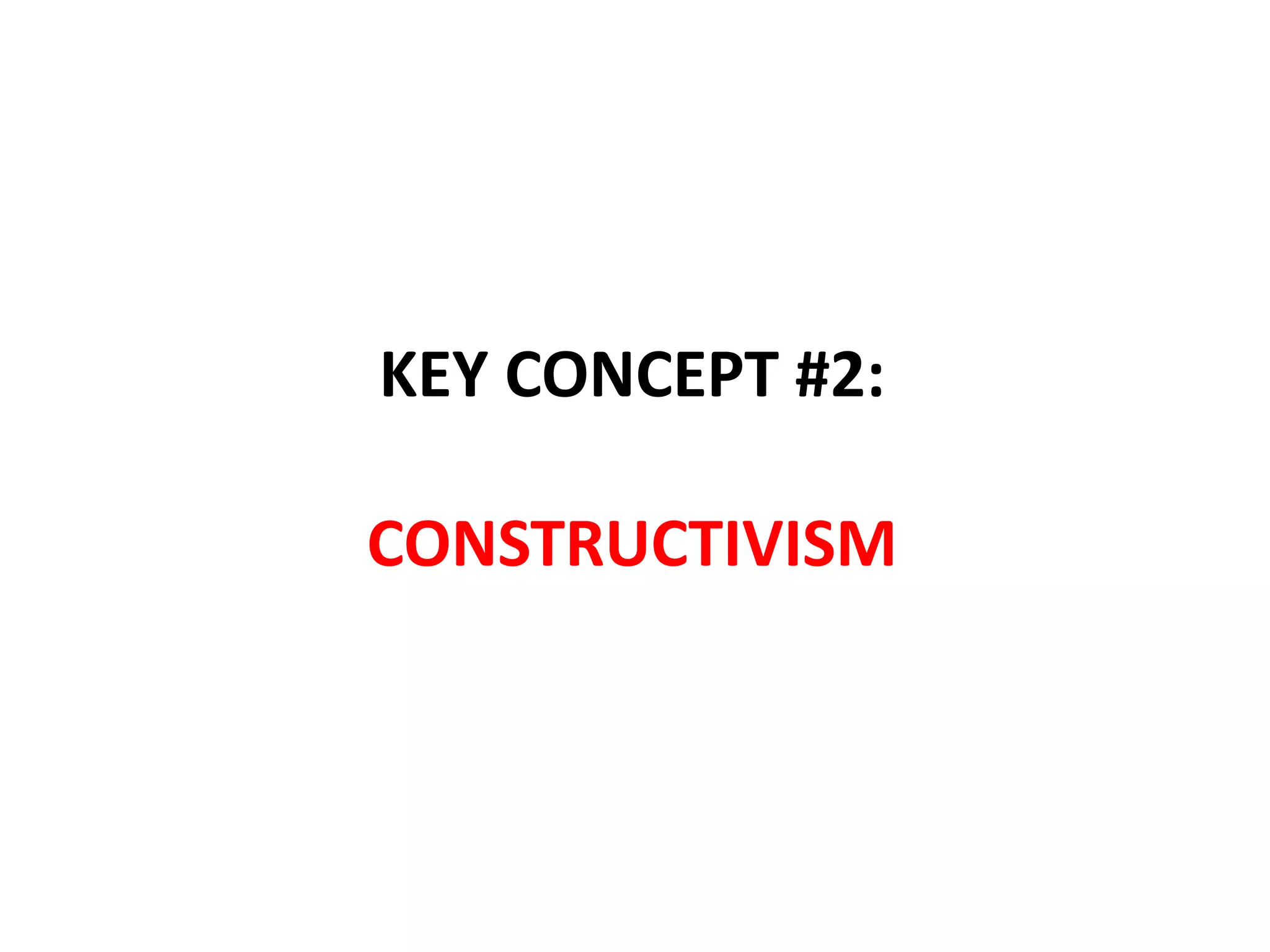 KEY CONCEPT #2:
CONSTRUCTIVISM
 