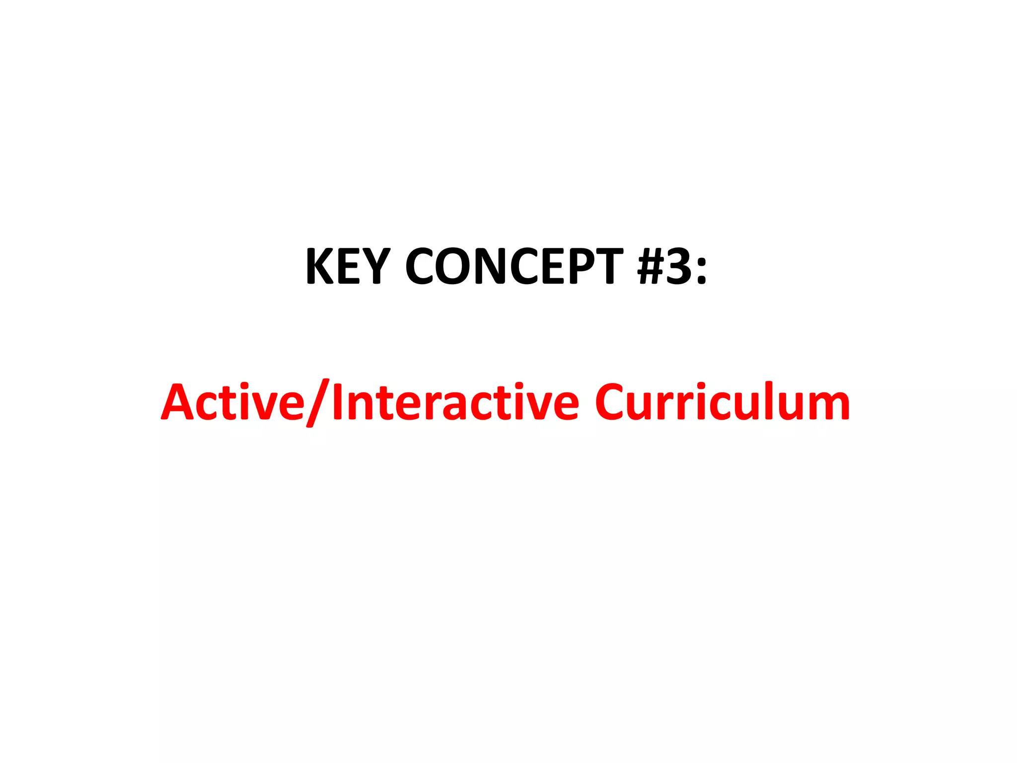 KEY CONCEPT #3:
Active/Interactive Curriculum
 