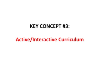 KEY CONCEPT #3:
Active/Interactive Curriculum
 