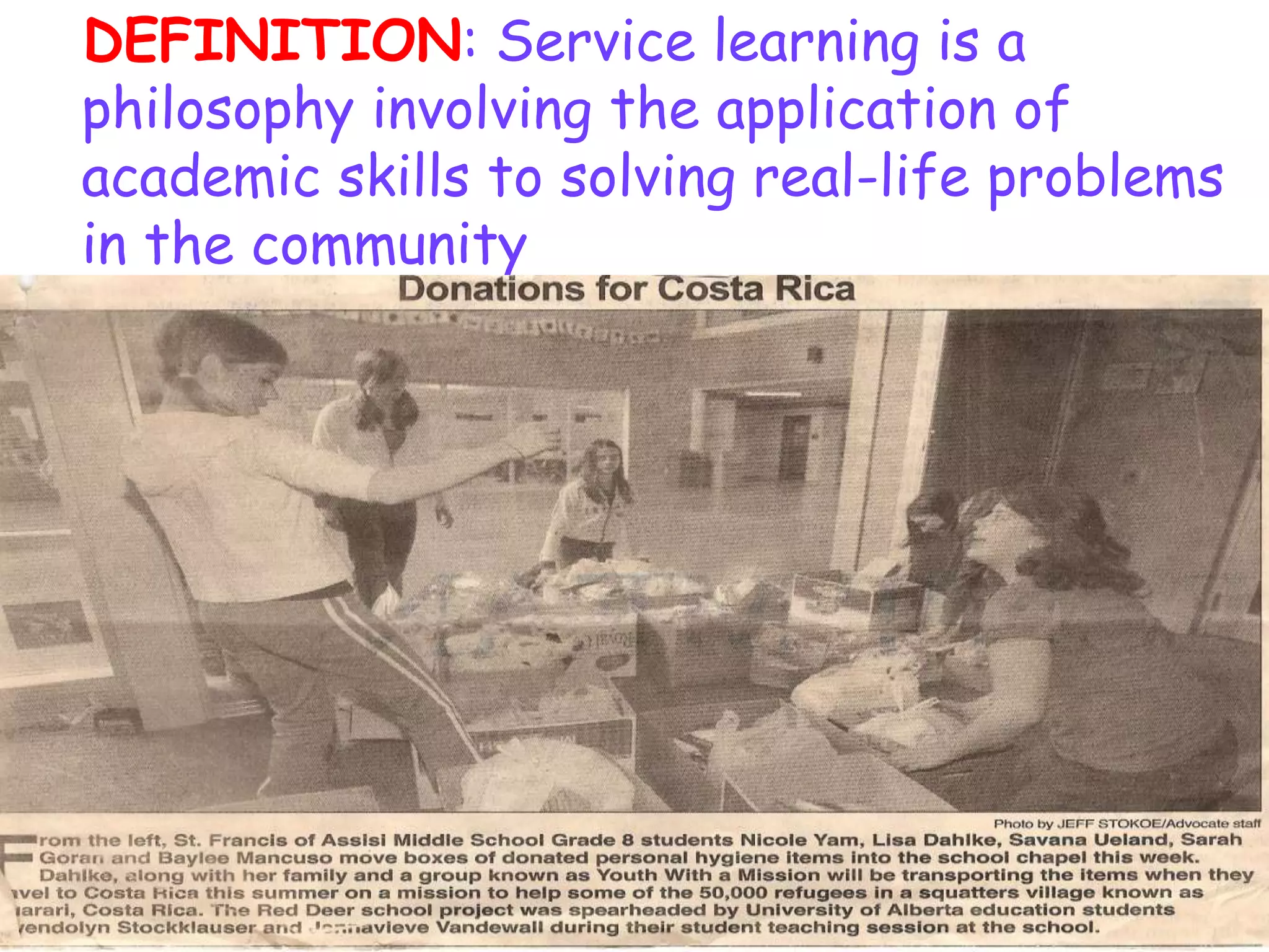 DEFINITION: Service learning is a
philosophy involving the application of
academic skills to solving real-life problems
in the community
 