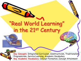 “Real World Learning”
in the 21st Century
Key Concepts: Integrated Curriculum, Constructivism, Traditionalism,
Progressivi...
