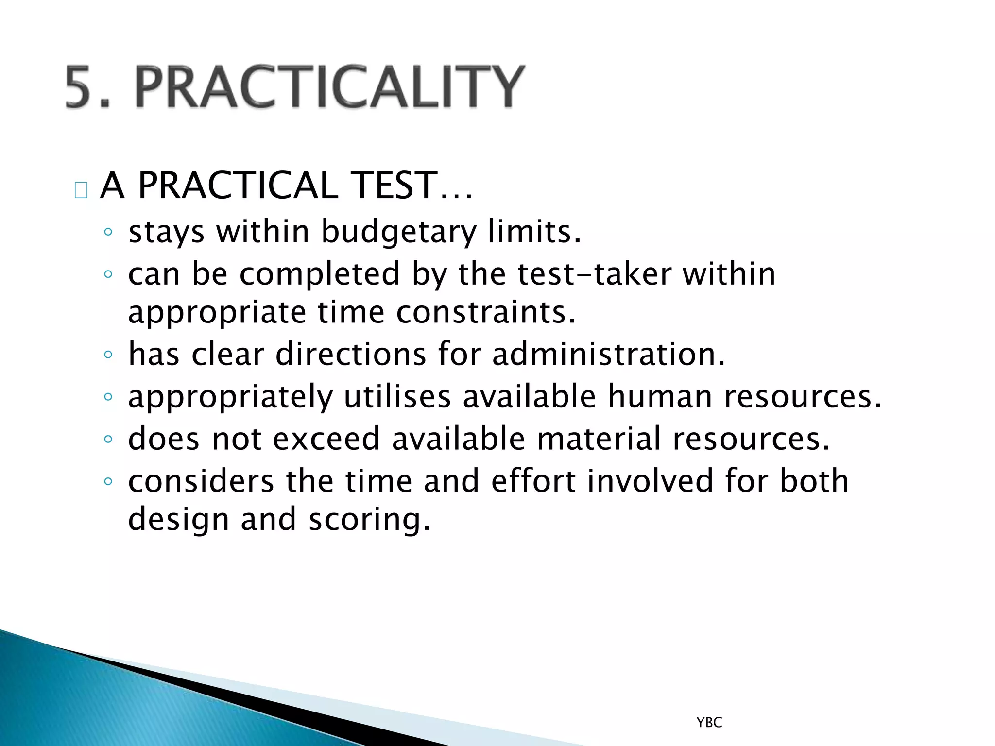 A PRACTICAL TEST…
◦ stays within budgetary limits.
◦ can be completed by the test-taker within
appropriate time constraints.
◦ has clear directions for administration.
◦ appropriately utilises available human resources.
◦ does not exceed available material resources.
◦ considers the time and effort involved for both
design and scoring.
YBC
 