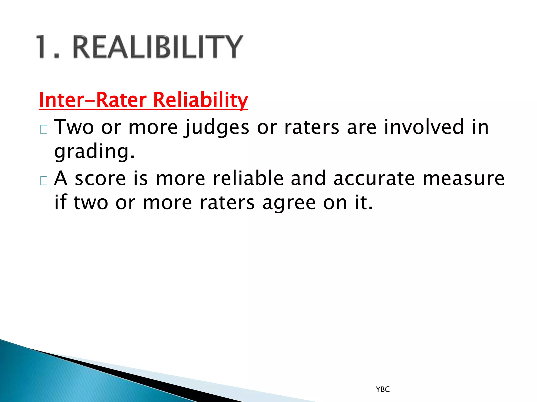 Inter-Rater Reliability
Two or more judges or raters are involved in
grading.
A score is more reliable and accurate measure
if two or more raters agree on it.
YBC
 