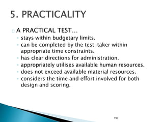 A PRACTICAL TEST…
◦ stays within budgetary limits.
◦ can be completed by the test-taker within
appropriate time constraints.
◦ has clear directions for administration.
◦ appropriately utilises available human resources.
◦ does not exceed available material resources.
◦ considers the time and effort involved for both
design and scoring.
YBC
 