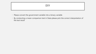 DIY
• Please convert the government variable into a binary variable
• By conducting a mean-comparison test in Stata please pick the correct interpretation of
the test result
 
