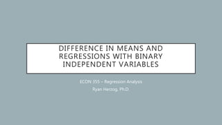 DIFFERENCE IN MEANS AND
REGRESSIONS WITH BINARY
INDEPENDENT VARIABLES
ECON 355 – Regression Analysis
Ryan Herzog, Ph.D.
 
