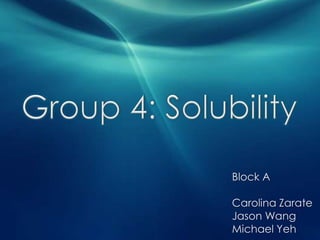 Group 4: Solubility Block A Carolina Zarate Jason Wang Michael Yeh 