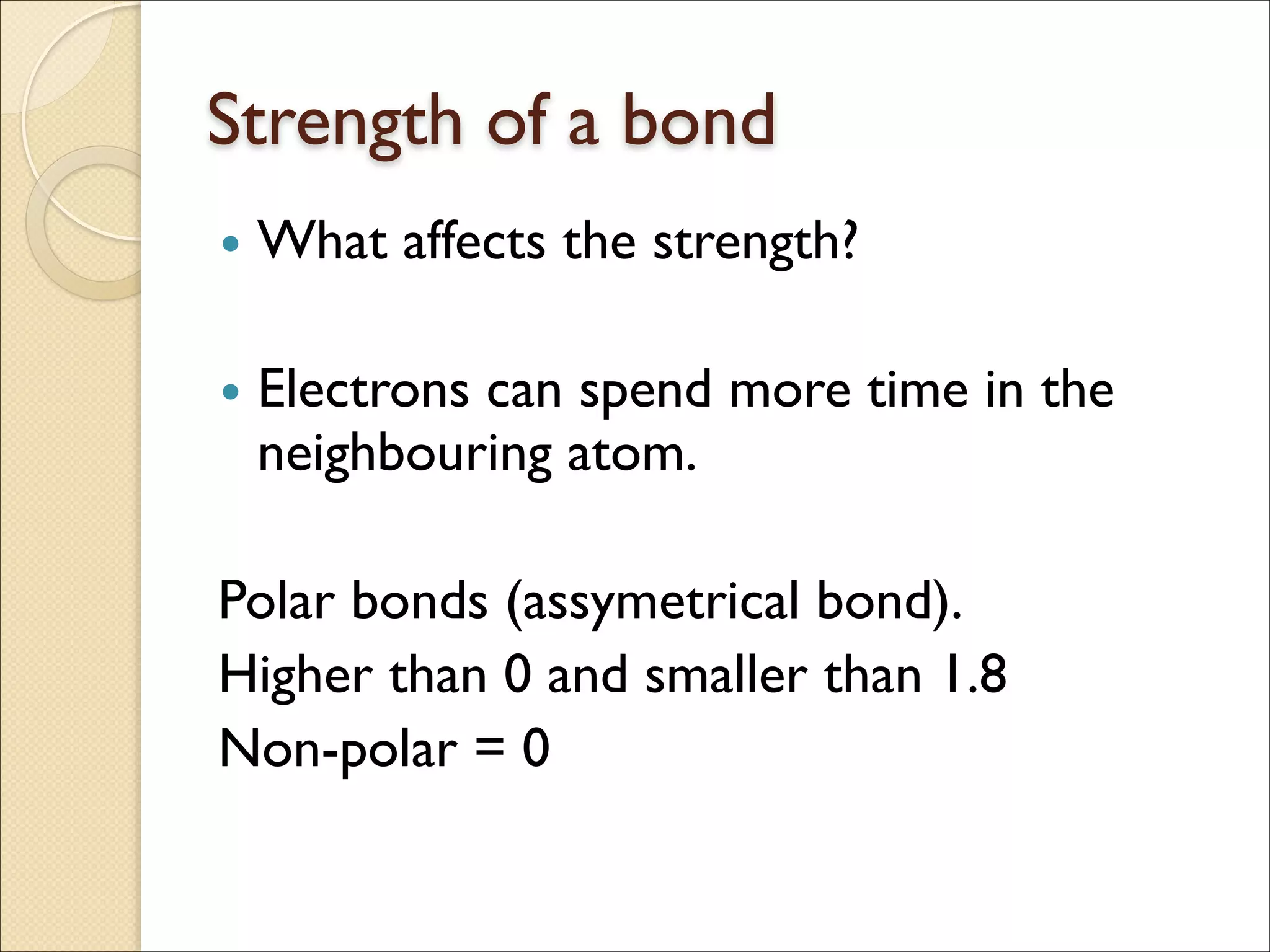 Strength of a bond
• What affects the strength?	

!
• Electrons can spend more time in the
neighbouring atom.	

!
Polar bonds (assymetrical bond).	

Higher than 0 and smaller than 1.8	

Non-polar = 0
 