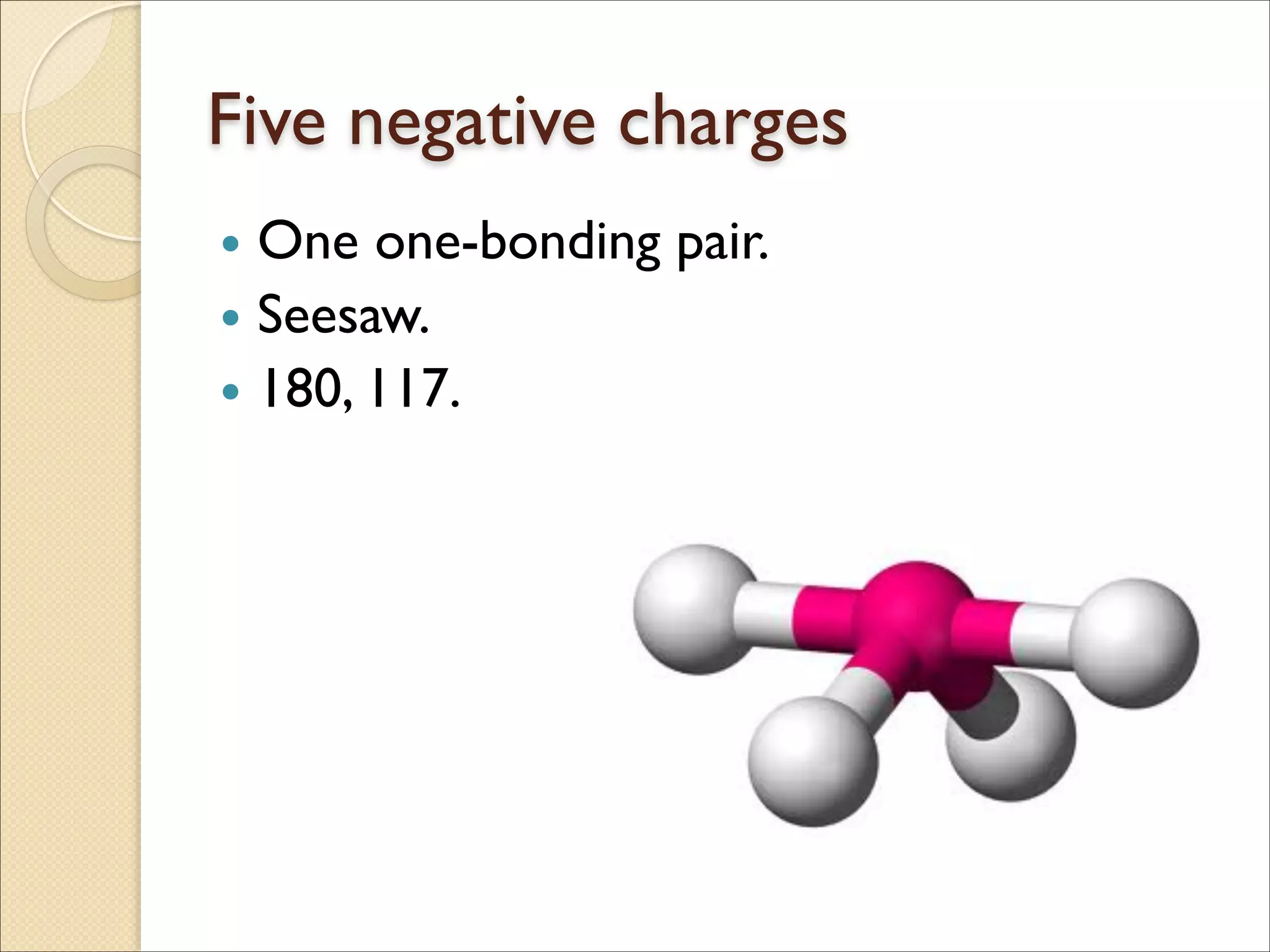 Five negative charges
• One one-bonding pair.	

• Seesaw.	

• 180, 117.
 