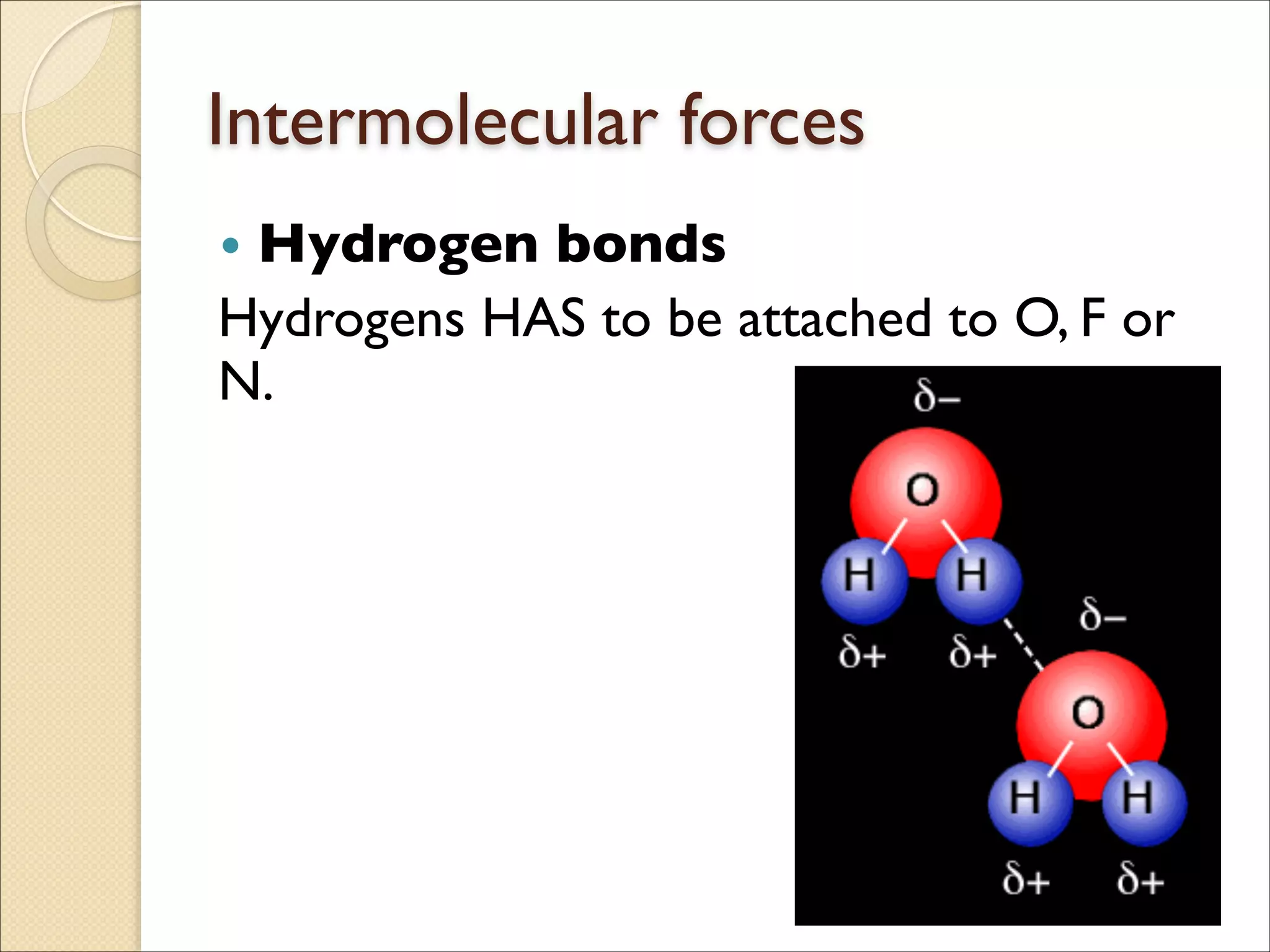 Intermolecular forces
• Hydrogen bonds	

Hydrogens HAS to be attached to O, F or
N.
 