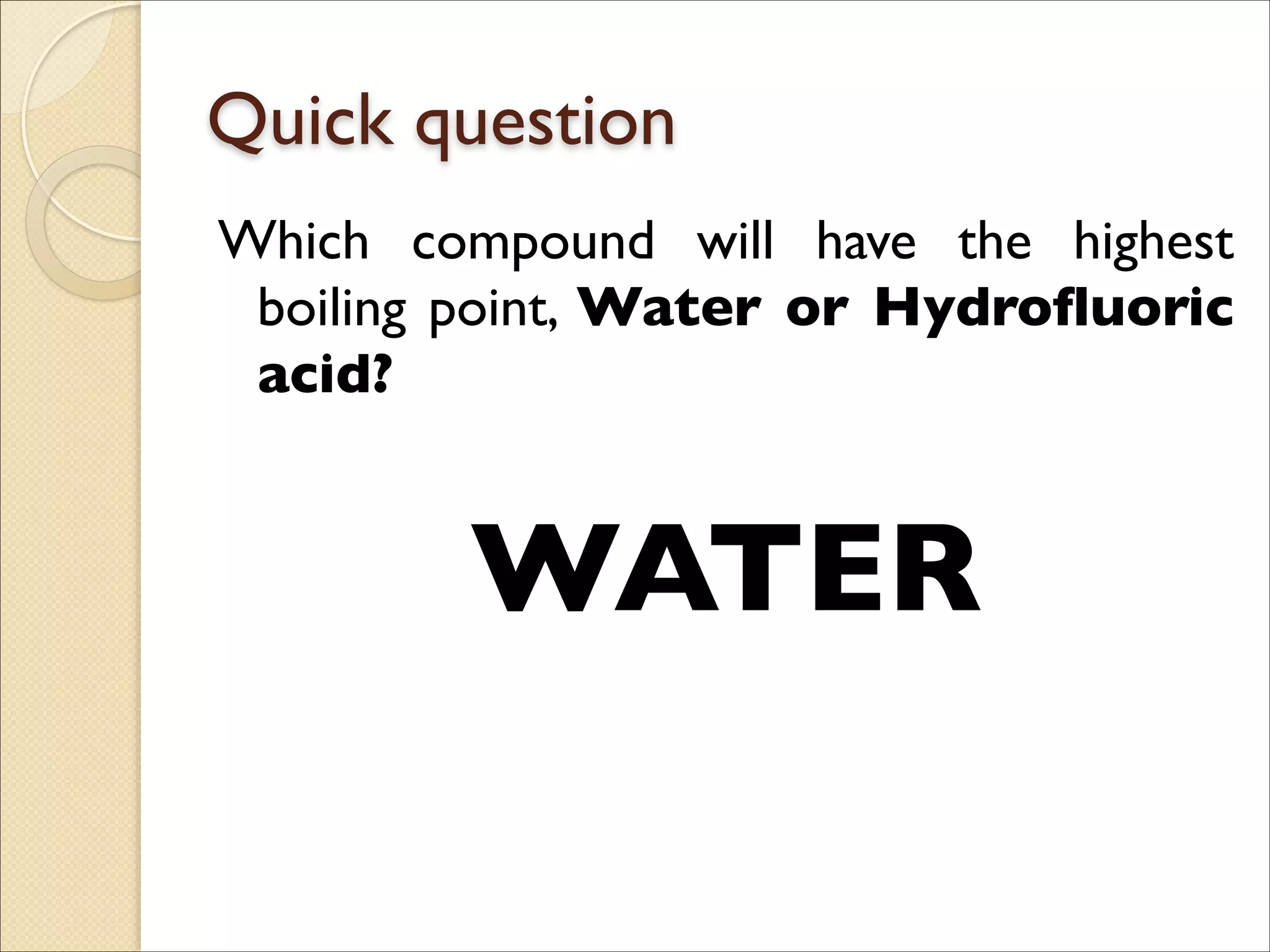 Quick question
Which compound will have the highest
boiling point, Water or Hydrofluoric
acid?	

!
WATER
 