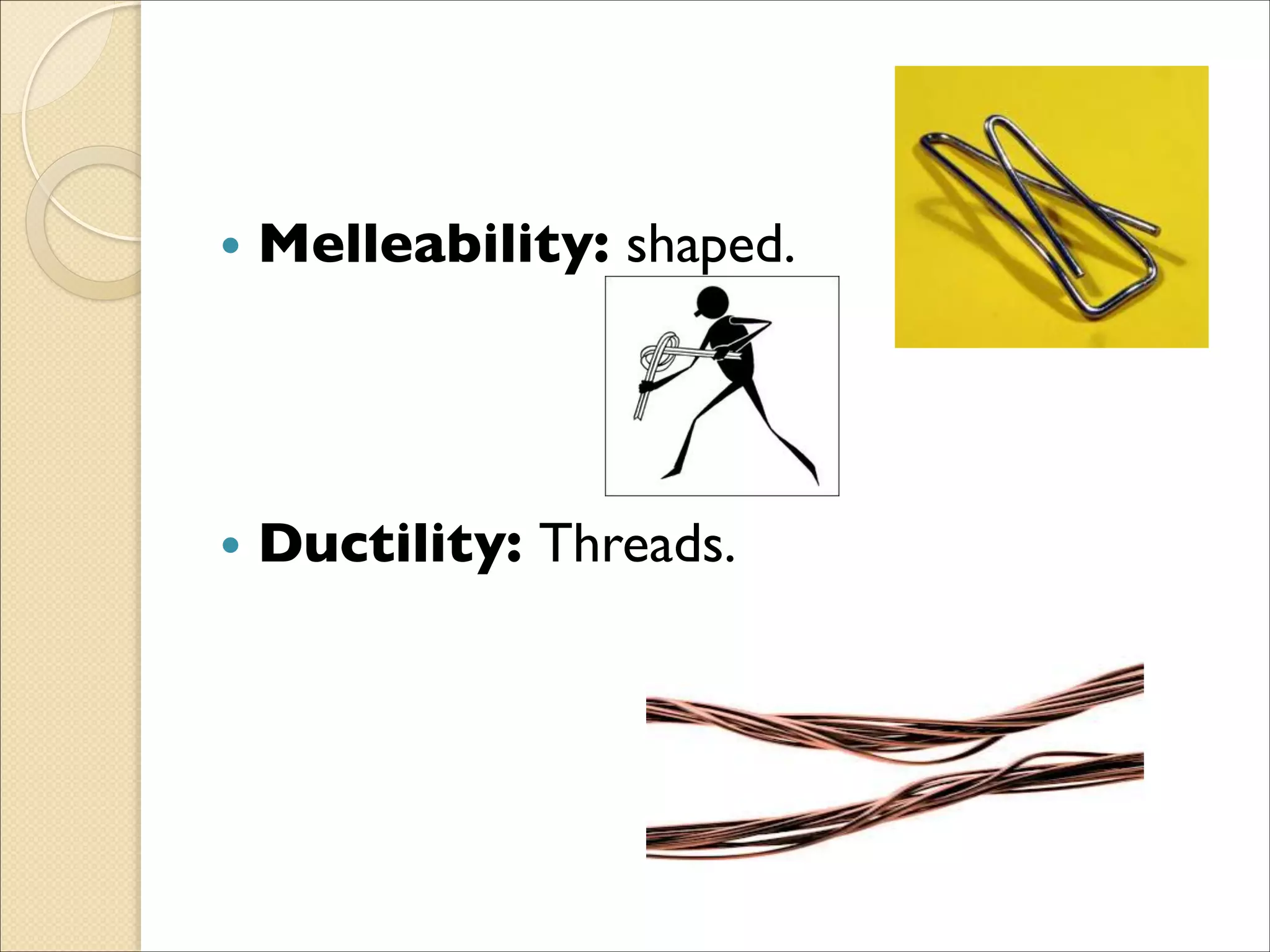 • Melleability: shaped.	

!
!
!
• Ductility: Threads.
 