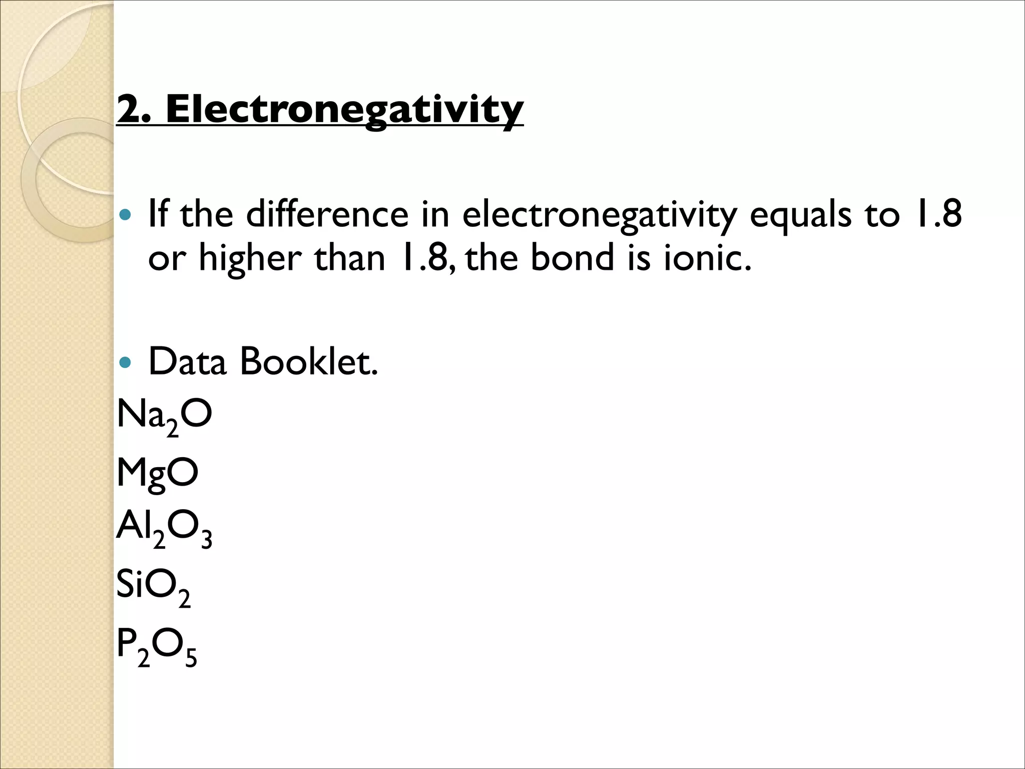 2. Electronegativity	

!
• If the difference in electronegativity equals to 1.8
or higher than 1.8, the bond is ionic.	

!
• Data Booklet.	

Na2O	

MgO	

Al2O3	

SiO2	

P2O5
 
