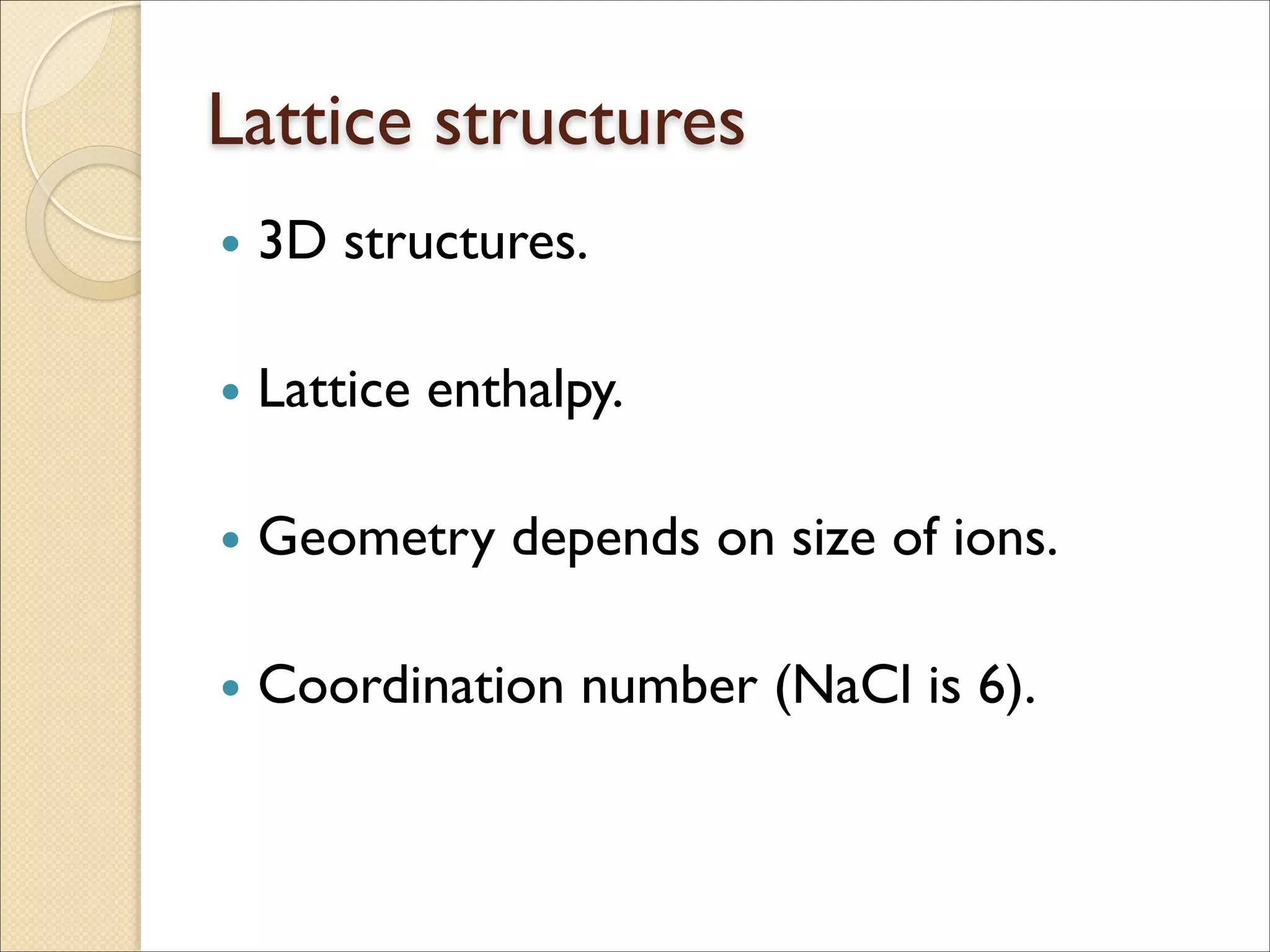 Lattice structures
• 3D structures.	

!
• Lattice enthalpy.	

!
• Geometry depends on size of ions.	

!
• Coordination number (NaCl is 6).
 