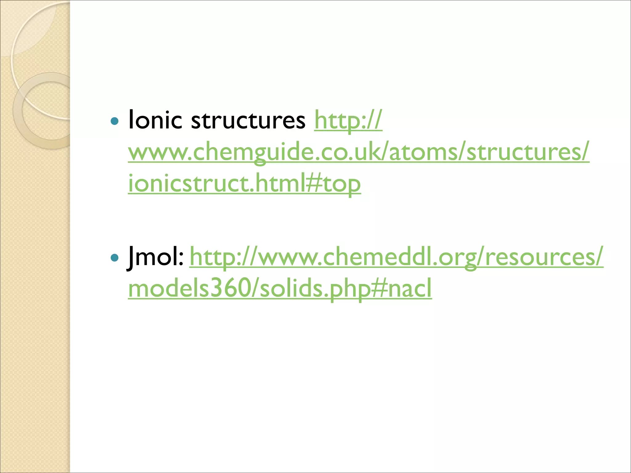 • Ionic structures http://
www.chemguide.co.uk/atoms/structures/
ionicstruct.html#top	

!
• Jmol: http://www.chemeddl.org/resources/
models360/solids.php#nacl
 