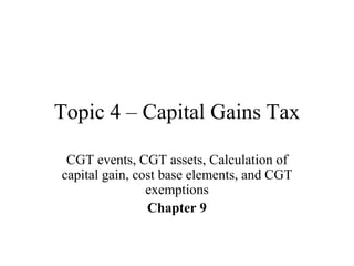 Topic 4 – Capital Gains Tax
CGT events, CGT assets, Calculation of
capital gain, cost base elements, and CGT
exemptions
Chapter 9
 