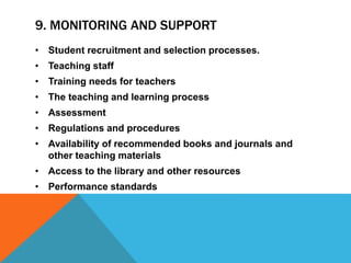 9. MONITORING AND SUPPORT
• Student recruitment and selection processes.
• Teaching staff
• Training needs for teachers
• The teaching and learning process
• Assessment
• Regulations and procedures
• Availability of recommended books and journals and
other teaching materials
• Access to the library and other resources
• Performance standards
 