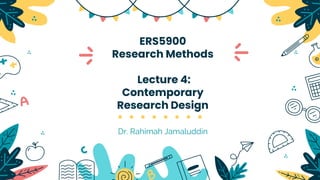 ERS5900
Research Methods
Lecture 4:
Contemporary
Research Design
Dr. Rahimah Jamaluddin
 