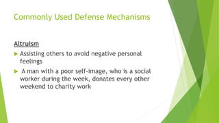 Commonly Used Defense Mechanisms
Altruism
 Assisting others to avoid negative personal
feelings
 A man with a poor self-image, who is a social
worker during the week, donates every other
weekend to charity work
 