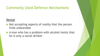 Commonly Used Defence Mechanisms
Denial
 Not accepting aspects of reality that the person
finds unbearable
 A man who has a problem with alcohol insists that
he is only a social drinker
 