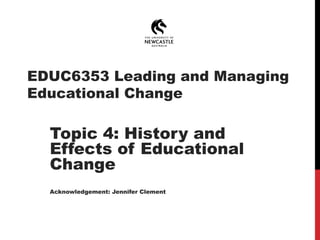 EDUC6353 Leading and Managing
Educational Change
Topic 4: History and
Effects of Educational
Change
Acknowledgement: Jennifer Clement
1
 