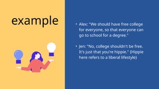 • Alex: "We should have free college
for everyone, so that everyone can
go to school for a degree."
• Jen: "No, college shouldn't be free.
It's just that you're hippie." {Hippie
here refers to a liberal lifestyle}
example
 