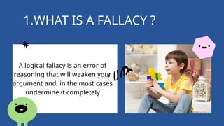 1.WHAT IS A FALLACY ?
A logical fallacy is an error of
reasoning that will weaken your
argument and, in the most cases
undermine it completely
 