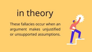 These fallacies occur when an
argument makes unjustified
or unsupported assumptions.
These fallacies occur when an
argument makes unjustified
or unsupported assumptions.
in theory
 