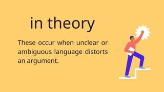 These occur when unclear or
ambiguous language distorts
an argument.
in theory
 